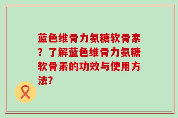 蓝色维骨力氨糖软骨素?了解蓝色维骨力氨糖软骨素的功效与使用方法?-第1张图片-氨糖科普网 蓝色维骨力氨糖软骨素?了解蓝色维骨力氨糖软骨素的功效与使用方法?-第1张图片-氨糖科普网