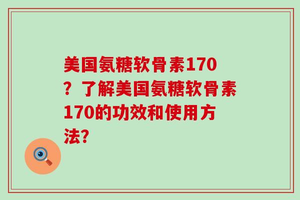 美国氨糖软骨素170？了解美国氨糖软骨素170的功效和使用方法？-第1张图片-氨糖科普网