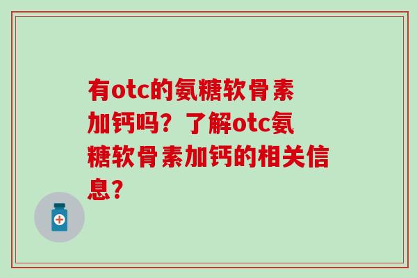 有otc的氨糖软骨素加钙吗？了解otc氨糖软骨素加钙的相关信息？-第1张图片-氨糖科普网