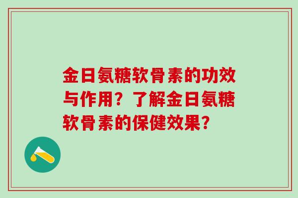金日氨糖软骨素的功效与作用?了解金日氨糖软骨素的保健效果?-第1张图片-氨糖科普网 金日氨糖软骨素的功效与作用?了解金日氨糖软骨素的保健效果?-第1张图片-氨糖科普网