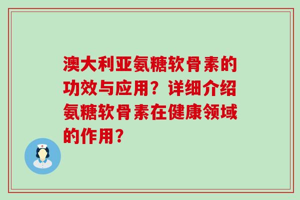 澳大利亚氨糖软骨素的功效与应用？详细介绍氨糖软骨素在健康领域的作用？-第1张图片-氨糖科普网