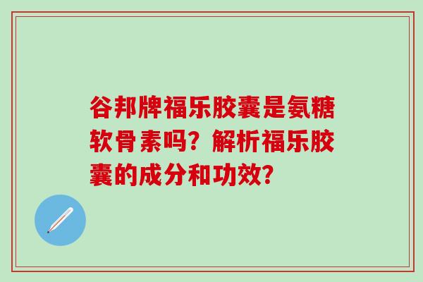 谷邦牌福乐胶囊是氨糖软骨素吗？解析福乐胶囊的成分和功效？-第1张图片-氨糖科普网