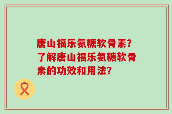 唐山福乐氨糖软骨素?了解唐山福乐氨糖软骨素的功效和用法?-第1张图片-氨糖科普网 唐山福乐氨糖软骨素?了解唐山福乐氨糖软骨素的功效和用法?-第1张图片-氨糖科普网