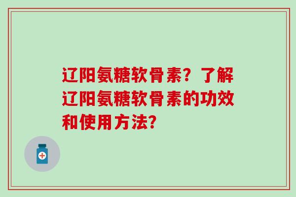 辽阳氨糖软骨素?了解辽阳氨糖软骨素的功效和使用方法?-第1张图片-氨糖科普网 辽阳氨糖软骨素?了解辽阳氨糖软骨素的功效和使用方法?-第1张图片-氨糖科普网