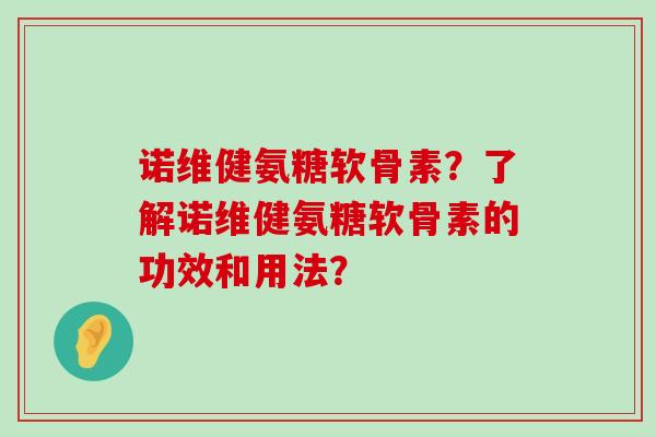 诺维健氨糖软骨素?了解诺维健氨糖软骨素的功效和用法?-第1张图片-氨糖科普网 诺维健氨糖软骨素?了解诺维健氨糖软骨素的功效和用法?-第1张图片-氨糖科普网