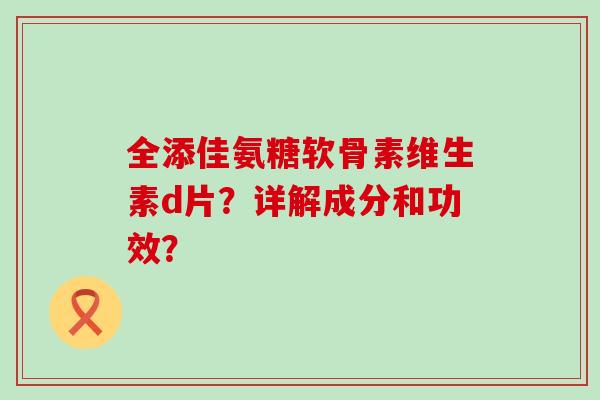 全添佳氨糖软骨素维生素d片?详解成分和功效?-第1张图片-氨糖科普网 全添佳氨糖软骨素维生素d片?详解成分和功效?-第1张图片-氨糖科普网