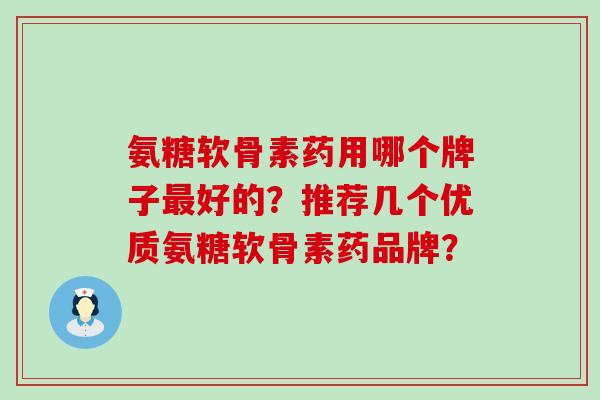 氨糖软骨素药用哪个牌子最好的?推荐几个优质氨糖软骨素药品牌?-第1张图片-氨糖科普网 氨糖软骨素药用哪个牌子最好的?推荐几个优质氨糖软骨素药品牌?-第1张图片-氨糖科普网