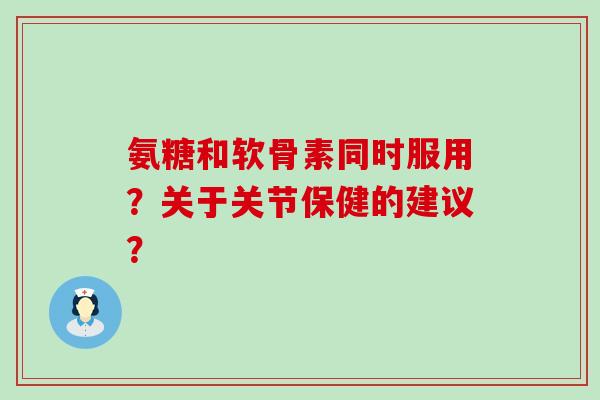 氨糖和软骨素同时服用?关于关节保健的建议?-第1张图片-氨糖科普网 氨糖和软骨素同时服用?关于关节保健的建议?-第1张图片-氨糖科普网
