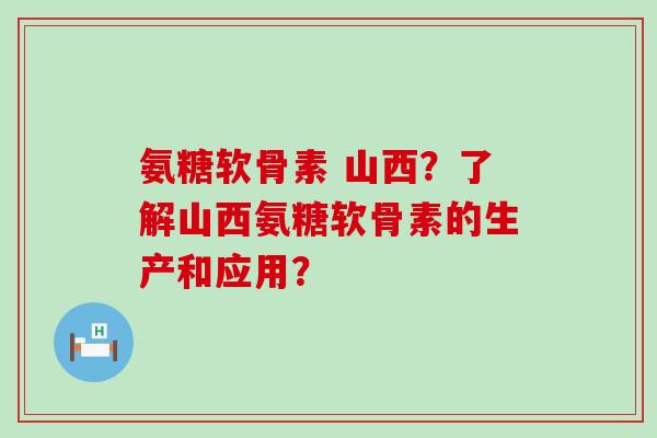 氨糖软骨素 山西?了解山西氨糖软骨素的生产和应用?-第1张图片-氨糖科普网 氨糖软骨素 山西?了解山西氨糖软骨素的生产和应用?-第1张图片-氨糖科普网