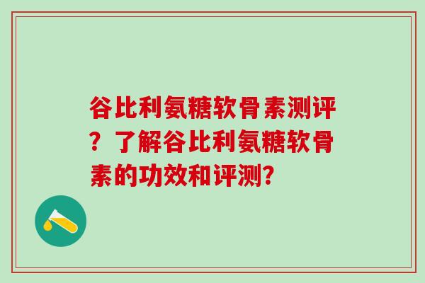 谷比利氨糖软骨素测评?了解谷比利氨糖软骨素的功效和评测?-第1张图片-氨糖科普网 谷比利氨糖软骨素测评?了解谷比利氨糖软骨素的功效和评测?-第1张图片-氨糖科普网