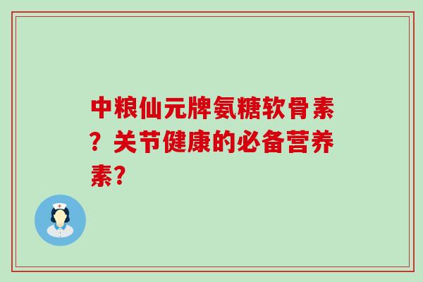 中粮仙元牌氨糖软骨素?关节健康的必备营养素?-第1张图片-氨糖科普网 中粮仙元牌氨糖软骨素?关节健康的必备营养素?-第1张图片-氨糖科普网