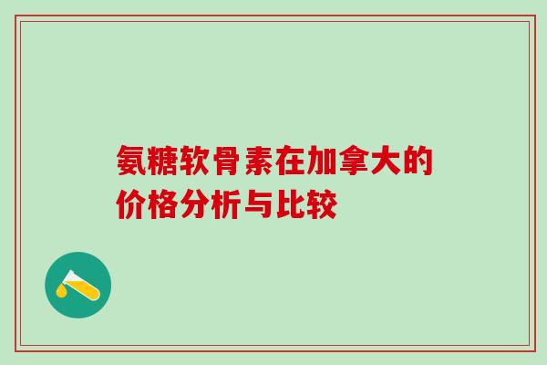 氨糖软骨素在加拿大的价格分析与比较-第1张图片-氨糖科普网 氨糖软骨素在加拿大的价格分析与比较-第1张图片-氨糖科普网