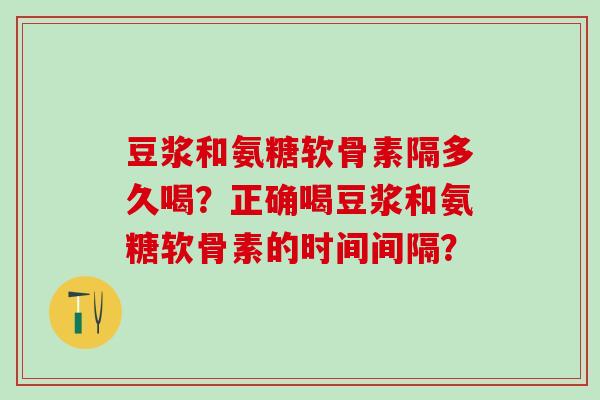 豆浆和氨糖软骨素隔多久喝?正确喝豆浆和氨糖软骨素的时间间隔?-第1张图片-氨糖科普网 豆浆和氨糖软骨素隔多久喝?正确喝豆浆和氨糖软骨素的时间间隔?-第1张图片-氨糖科普网