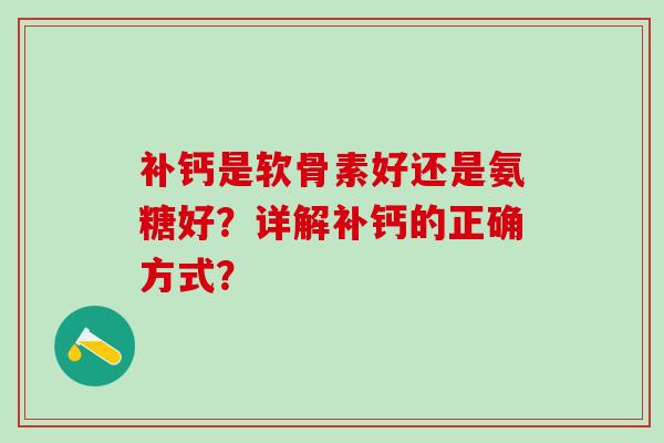 补钙是软骨素好还是氨糖好?详解补钙的正确方式?-第1张图片-氨糖科普网 补钙是软骨素好还是氨糖好?详解补钙的正确方式?-第1张图片-氨糖科普网
