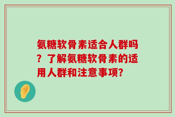 氨糖软骨素适合人群吗？了解氨糖软骨素的适用人群和注意事项？-第1张图片-氨糖科普网