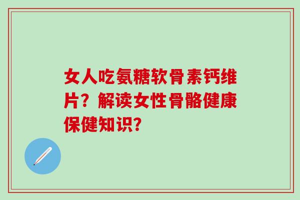 女人吃氨糖软骨素钙维片?解读女性骨骼健康保健知识?-第1张图片-氨糖科普网 女人吃氨糖软骨素钙维片?解读女性骨骼健康保健知识?-第1张图片-氨糖科普网