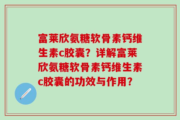 富莱欣氨糖软骨素钙维生素c胶囊?详解富莱欣氨糖软骨素钙维生素c胶囊的功效与作用?-第1张图片-氨糖科普网 富莱欣氨糖软骨素钙维生素c胶囊?详解富莱欣氨糖软骨素钙维生素c胶囊的功效与作用?-第1张图片-氨糖科普网