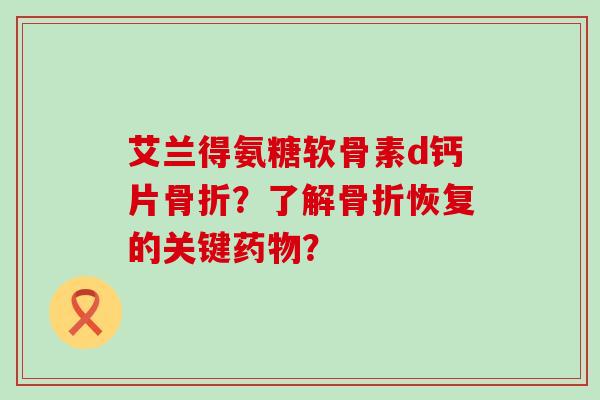 艾兰得氨糖软骨素d钙片骨折?了解骨折恢复的关键药物?-第1张图片-氨糖科普网 艾兰得氨糖软骨素d钙片骨折?了解骨折恢复的关键药物?-第1张图片-氨糖科普网