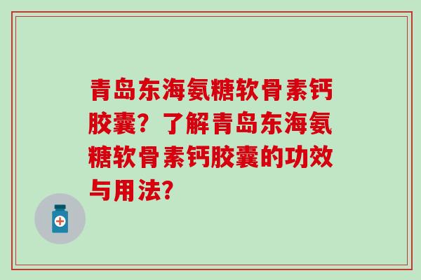 青岛东海氨糖软骨素钙胶囊?了解青岛东海氨糖软骨素钙胶囊的功效与用法?-第1张图片-氨糖科普网 青岛东海氨糖软骨素钙胶囊?了解青岛东海氨糖软骨素钙胶囊的功效与用法?-第1张图片-氨糖科普网