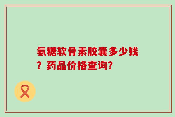氨糖软骨素胶囊多少钱?药品价格查询?-第1张图片-氨糖科普网 氨糖软骨素胶囊多少钱?药品价格查询?-第1张图片-氨糖科普网