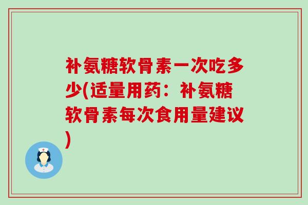 补氨糖软骨素一次吃多少(适量用药：补氨糖软骨素每次食用量建议)-第1张图片-氨糖科普网
