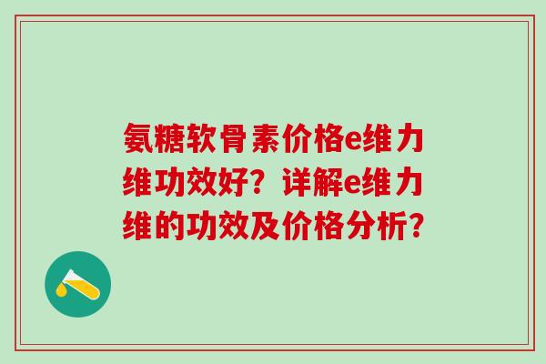 氨糖软骨素价格e维力维功效好?详解e维力维的功效及价格分析?-第1张图片-氨糖科普网 氨糖软骨素价格e维力维功效好?详解e维力维的功效及价格分析?-第1张图片-氨糖科普网