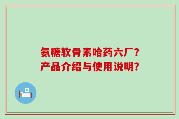 氨糖软骨素哈药六厂?产品介绍与使用说明?-第1张图片-氨糖科普网 氨糖软骨素哈药六厂?产品介绍与使用说明?-第1张图片-氨糖科普网