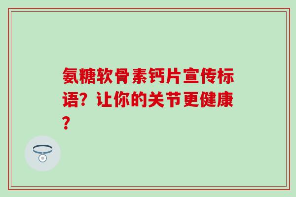氨糖软骨素钙片宣传标语?让你的关节更健康?-第1张图片-氨糖科普网 氨糖软骨素钙片宣传标语?让你的关节更健康?-第1张图片-氨糖科普网