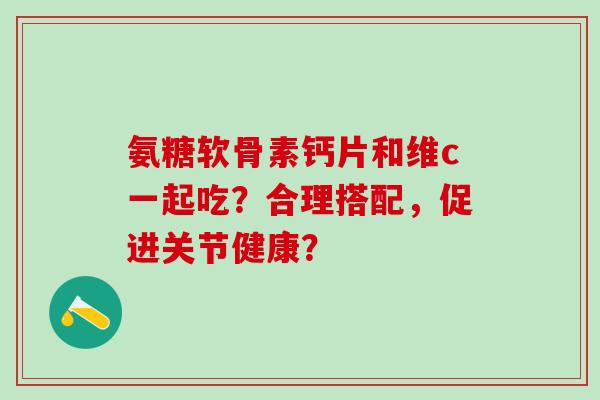 氨糖软骨素钙片和维c一起吃?合理搭配,促进关节健康?-第1张图片-氨糖科普网 氨糖软骨素钙片和维c一起吃?合理搭配,促进关节健康?-第1张图片-氨糖科普网