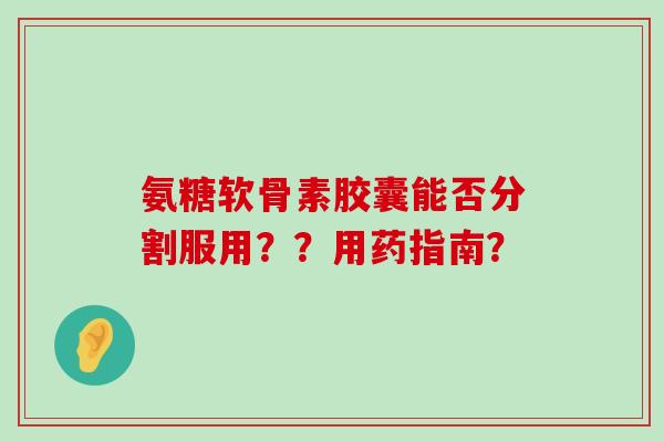 氨糖软骨素胶囊能否分割服用？？用药指南？-第1张图片-氨糖科普网