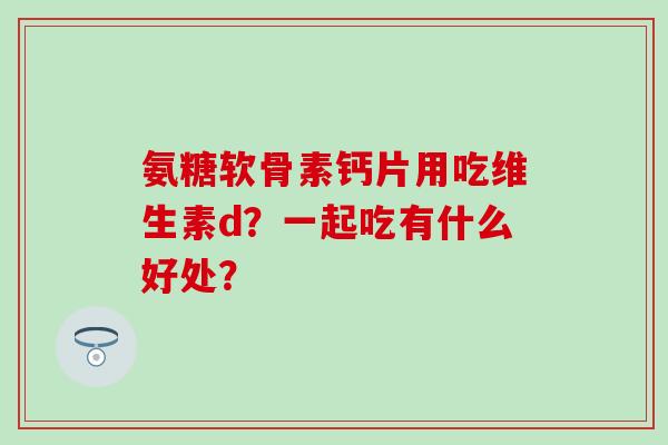氨糖软骨素钙片用吃维生素d?一起吃有什么好处?-第1张图片-氨糖科普网 氨糖软骨素钙片用吃维生素d?一起吃有什么好处?-第1张图片-氨糖科普网