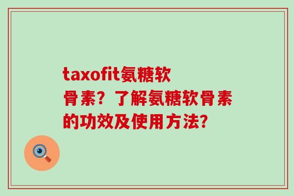taxofit氨糖软骨素?了解氨糖软骨素的功效及使用方法?-第1张图片-氨糖科普网 taxofit氨糖软骨素?了解氨糖软骨素的功效及使用方法?-第1张图片-氨糖科普网