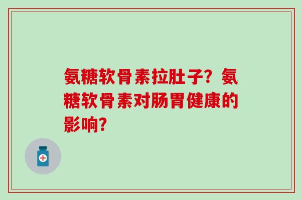 氨糖软骨素拉肚子？氨糖软骨素对肠胃健康的影响？-第1张图片-氨糖科普网