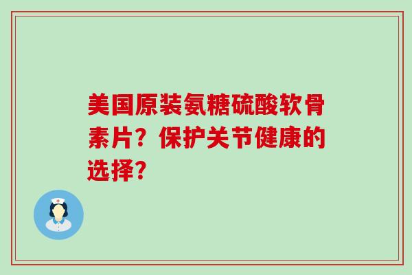 美国原装氨糖硫酸软骨素片？保护关节健康的选择？-第1张图片-氨糖科普网