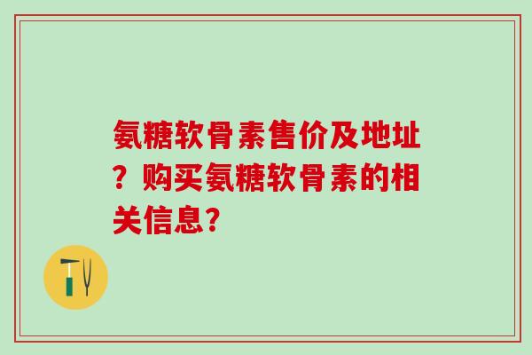 氨糖软骨素售价及地址?购买氨糖软骨素的相关信息?-第1张图片-氨糖科普网 氨糖软骨素售价及地址?购买氨糖软骨素的相关信息?-第1张图片-氨糖科普网
