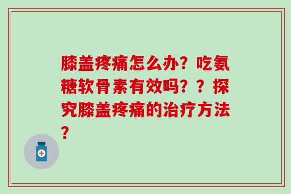 膝盖疼痛怎么办?吃氨糖软骨素有效吗??探究膝盖疼痛的治疗方法?-第1张图片-氨糖科普网 膝盖疼痛怎么办?吃氨糖软骨素有效吗??探究膝盖疼痛的治疗方法?-第1张图片-氨糖科普网