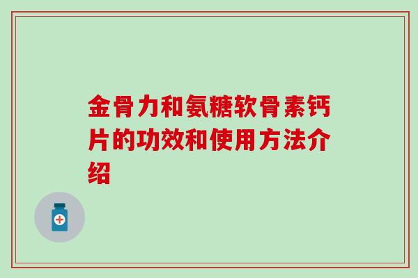 金骨力和氨糖软骨素钙片的功效和使用方法介绍-第1张图片-氨糖科普网 金骨力和氨糖软骨素钙片的功效和使用方法介绍-第1张图片-氨糖科普网