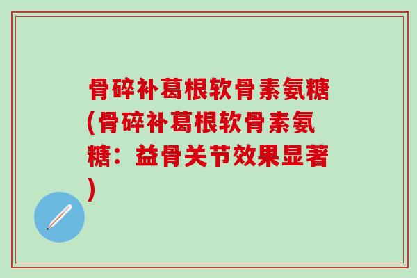 骨碎补葛根软骨素氨糖(骨碎补葛根软骨素氨糖:益骨关节效果显著)-第1张图片-氨糖科普网 骨碎补葛根软骨素氨糖(骨碎补葛根软骨素氨糖:益骨关节效果显著)-第1张图片-氨糖科普网