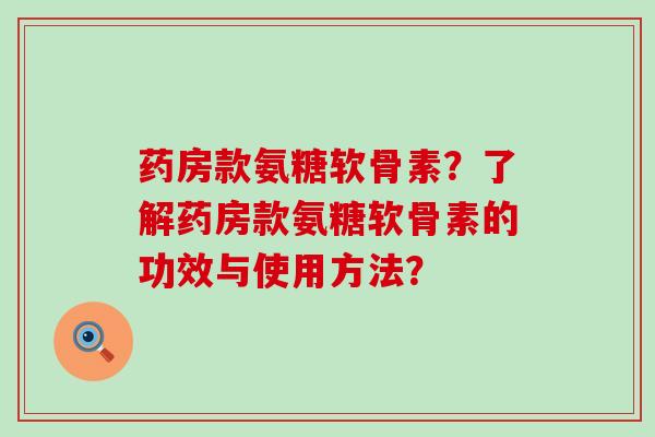 药房款氨糖软骨素？了解药房款氨糖软骨素的功效与使用方法？-第1张图片-氨糖科普网