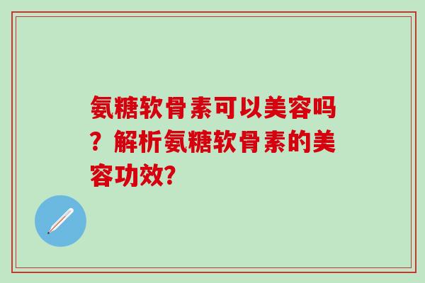氨糖软骨素可以美容吗？解析氨糖软骨素的美容功效？-第1张图片-氨糖科普网