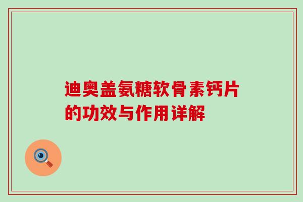 迪奥盖氨糖软骨素钙片的功效与作用详解-第1张图片-氨糖科普网 迪奥盖氨糖软骨素钙片的功效与作用详解-第1张图片-氨糖科普网