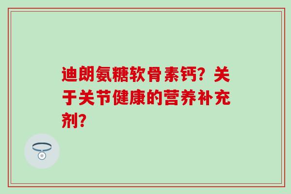 迪朗氨糖软骨素钙？关于关节健康的营养补充剂？-第1张图片-氨糖科普网