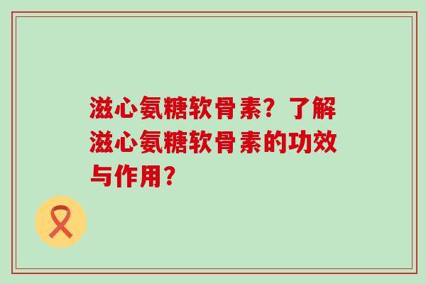滋心氨糖软骨素?了解滋心氨糖软骨素的功效与作用?-第1张图片-氨糖科普网 滋心氨糖软骨素?了解滋心氨糖软骨素的功效与作用?-第1张图片-氨糖科普网