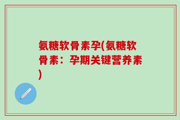 氨糖软骨素孕(氨糖软骨素：孕期关键营养素)-第1张图片-氨糖科普网