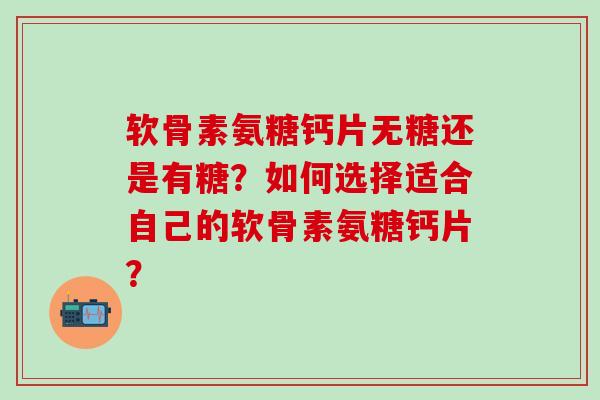 软骨素氨糖钙片无糖还是有糖?如何选择适合自己的软骨素氨糖钙片?-第1张图片-氨糖科普网 软骨素氨糖钙片无糖还是有糖?如何选择适合自己的软骨素氨糖钙片?-第1张图片-氨糖科普网