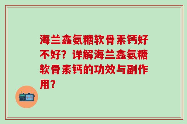 海兰鑫氨糖软骨素钙好不好？详解海兰鑫氨糖软骨素钙的功效与副作用？-第1张图片-氨糖科普网