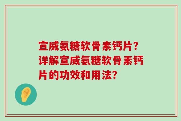 宣威氨糖软骨素钙片?详解宣威氨糖软骨素钙片的功效和用法?-第1张图片-氨糖科普网 宣威氨糖软骨素钙片?详解宣威氨糖软骨素钙片的功效和用法?-第1张图片-氨糖科普网