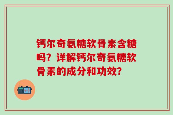 钙尔奇氨糖软骨素含糖吗?详解钙尔奇氨糖软骨素的成分和功效?-第1张图片-氨糖科普网 钙尔奇氨糖软骨素含糖吗?详解钙尔奇氨糖软骨素的成分和功效?-第1张图片-氨糖科普网