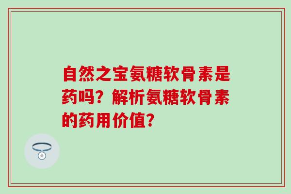 自然之宝氨糖软骨素是药吗？解析氨糖软骨素的药用价值？-第1张图片-氨糖科普网