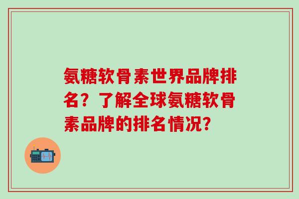氨糖软骨素世界品牌排名?了解全球氨糖软骨素品牌的排名情况?-第1张图片-氨糖科普网 氨糖软骨素世界品牌排名?了解全球氨糖软骨素品牌的排名情况?-第1张图片-氨糖科普网